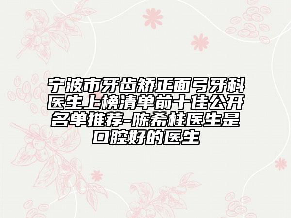宁波市牙齿矫正面弓牙科医生上榜清单前十佳公开名单推荐-陈希柱医生是口腔好的医生