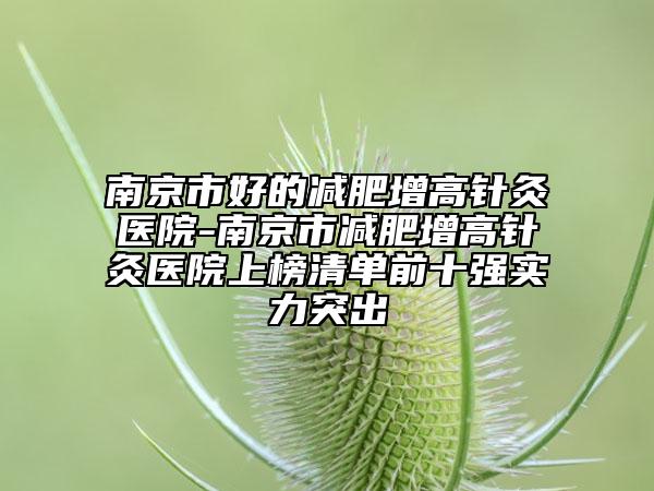 南京市好的减肥增高针灸医院-南京市减肥增高针灸医院上榜清单前十强实力突出