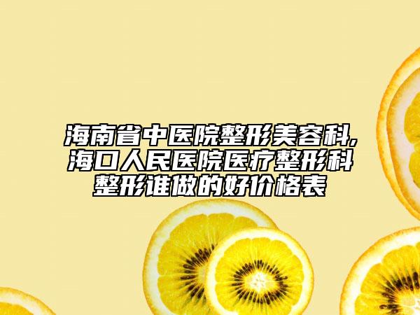 海南省中医院整形美容科,海口人民医院医疗整形科整形谁做的好价格表