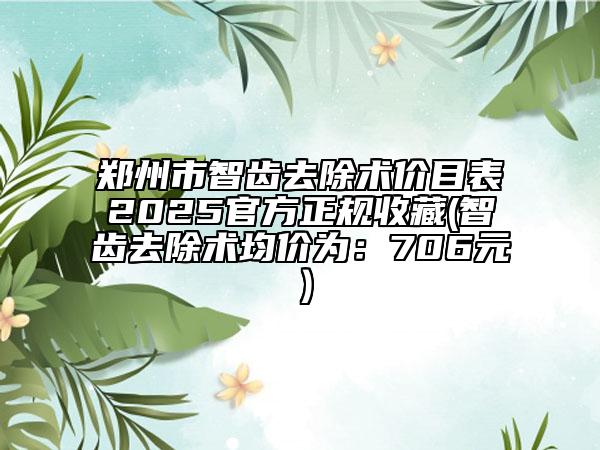 郑州市智齿去除术价目表2025官方正规收藏(智齿去除术均价为：706元）