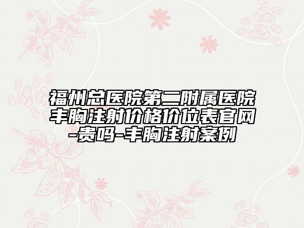 福州总医院第二附属医院丰胸注射价格价位表官网-贵吗-丰胸注射案例