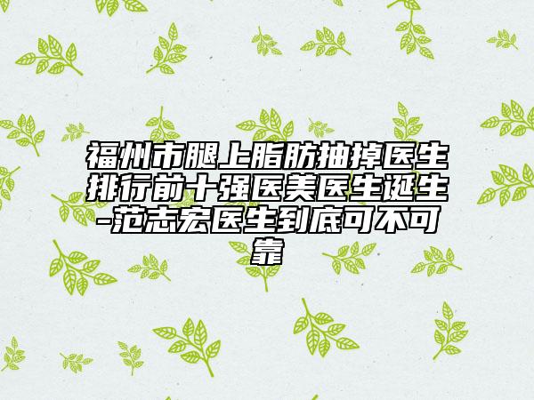 福州市腿上脂肪抽掉医生排行前十强医美医生诞生-范志宏医生到底可不可靠