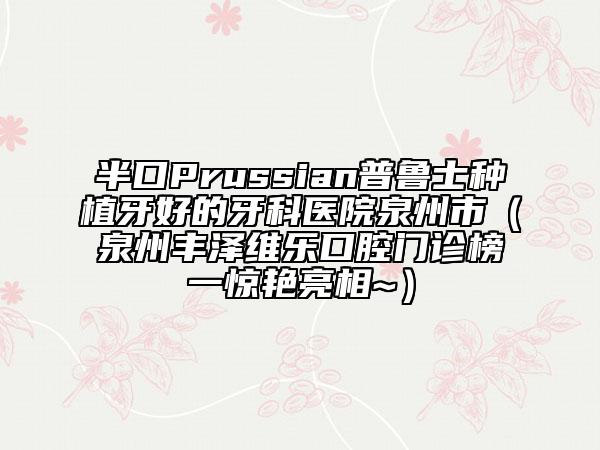 半口Prussian普鲁士种植牙好的牙科医院泉州市（泉州丰泽维乐口腔门诊榜一惊艳亮相~）