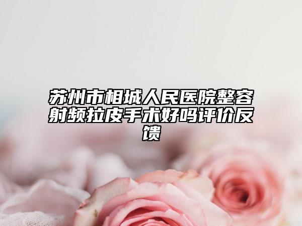苏州市相城人民医院整容射频拉皮手术好吗评价反馈
