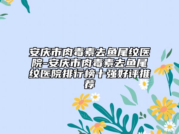 安庆市肉毒素去鱼尾纹医院-安庆市肉毒素去鱼尾纹医院排行榜十强好评推荐