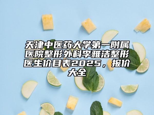 天津中医药大学第一附属医院整形外科李雅洁整形医生价目表2025，报价大全