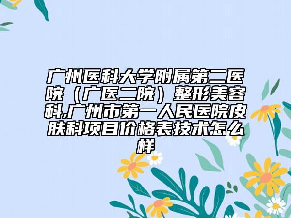 广州医科大学附属第二医院（广医二院）整形美容科,广州市第一人民医院皮肤科项目价格表技术怎么样