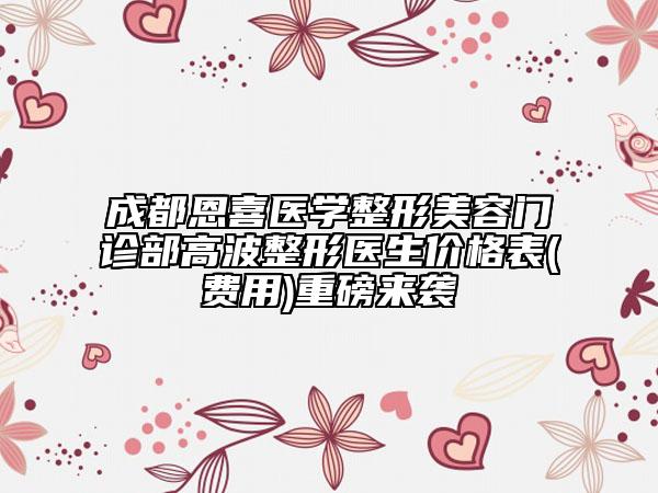 成都恩喜医学整形美容门诊部高波整形医生价格表(费用)重磅来袭