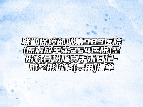 联勤保障部队第983医院(原解放军第254医院)整形科骨粉隆鼻手术日记-附整形价格(费用)清单