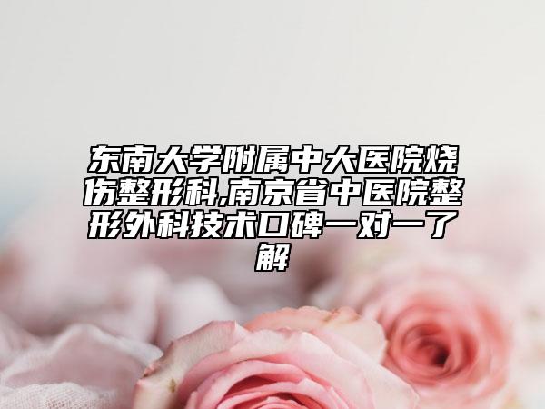 东南大学附属中大医院烧伤整形科,南京省中医院整形外科技术口碑一对一了解