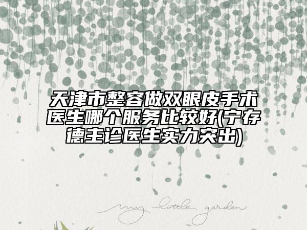 天津市整容做双眼皮手术医生哪个服务比较好(宁存德主诊医生实力突出)