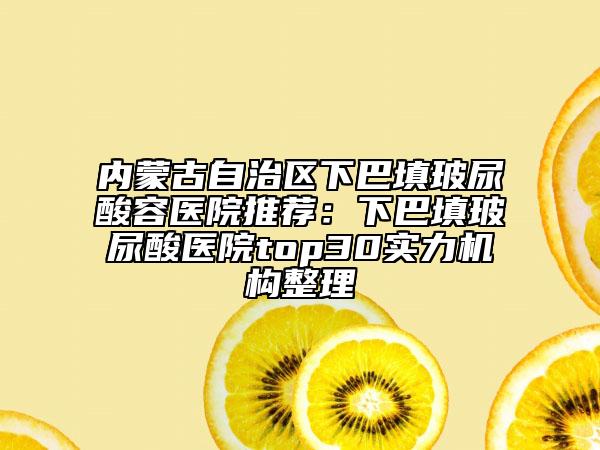 内蒙古自治区下巴填玻尿酸容医院推荐：下巴填玻尿酸医院top30实力机构整理