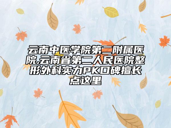 云南中医学院第二附属医院,云南省第二人民医院整形外科实力PK口碑擅长点这里