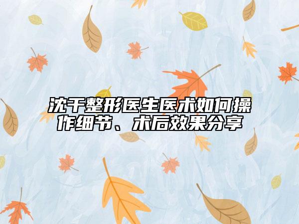 沈干整形医生医术如何操作细节、术后效果分享