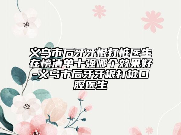 义乌市后牙牙根打桩医生在榜清单十强哪个效果好-义乌市后牙牙根打桩口腔医生