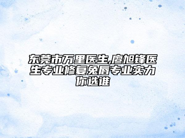 东莞市万里医生,廖旭锋医生专业修复兔唇专业实力你选谁