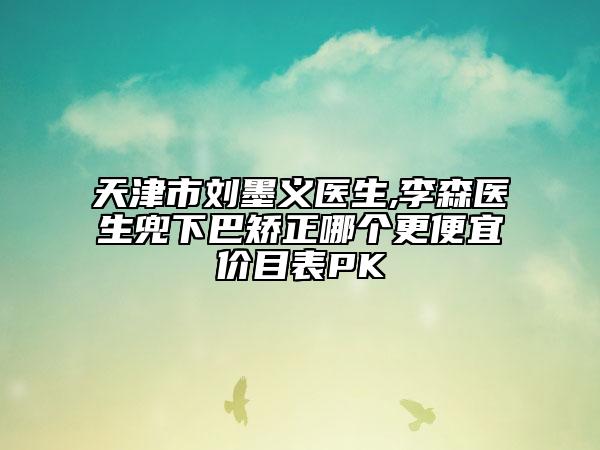 天津市刘墨义医生,李森医生兜下巴矫正哪个更便宜价目表PK