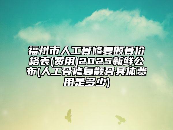 福州市人工骨修复颧骨价格表(费用)2025新鲜公布(人工骨修复颧骨具体费用是多少)