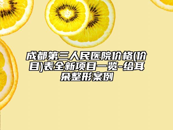 成都第三人民医院价格(价目)表全新项目一览-给耳朵整形案例