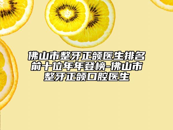 佛山市整牙正颌医生排名前十位年年登榜-佛山市整牙正颌口腔医生