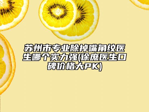 苏州市专业除掉嘴角纹医生哪个实力强(徐庶医生口碑价格大PK)