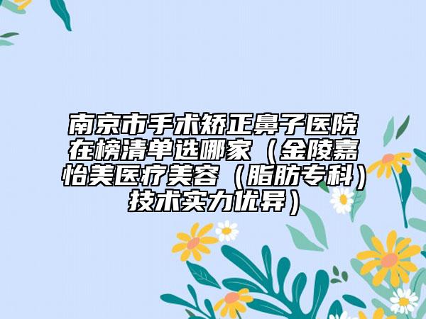 南京市手术矫正鼻子医院在榜清单选哪家（金陵嘉怡美医疗美容（脂肪专科）技术实力优异）