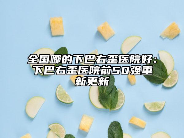 全国哪的下巴右歪医院好：下巴右歪医院前50强重新更新