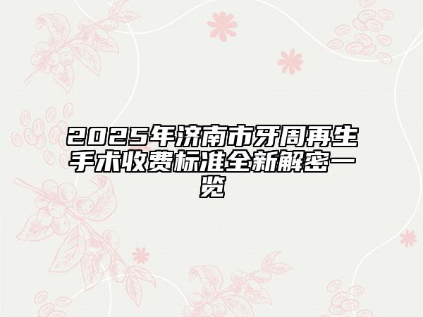 2025年济南市牙周再生手术收费标准全新解密一览