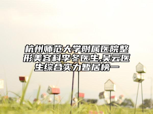 杭州师范大学附属医院整形美容科李冬医生,吴云医生综合实力暂居榜一