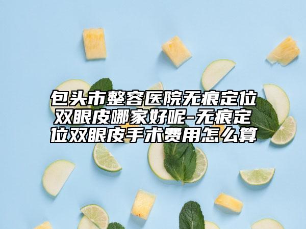 包头市整容医院无痕定位双眼皮哪家好呢-无痕定位双眼皮手术费用怎么算