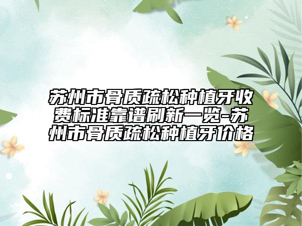 苏州市骨质疏松种植牙收费标准靠谱刷新一览-苏州市骨质疏松种植牙价格