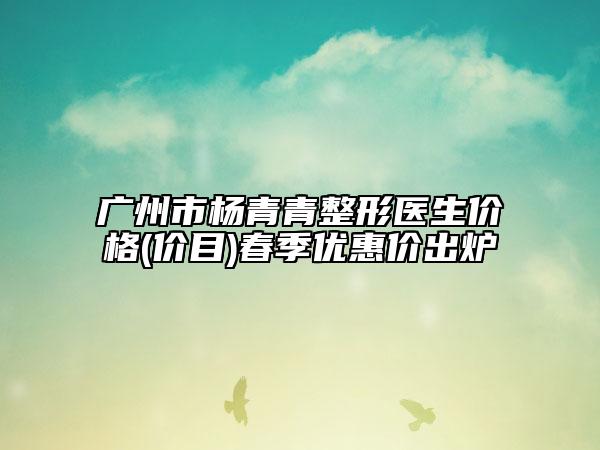 广州市杨青青整形医生价格(价目)春季优惠价出炉
