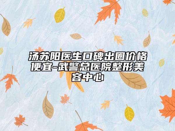 汤苏阳医生口碑出圈价格便宜-武警总医院整形美容中心