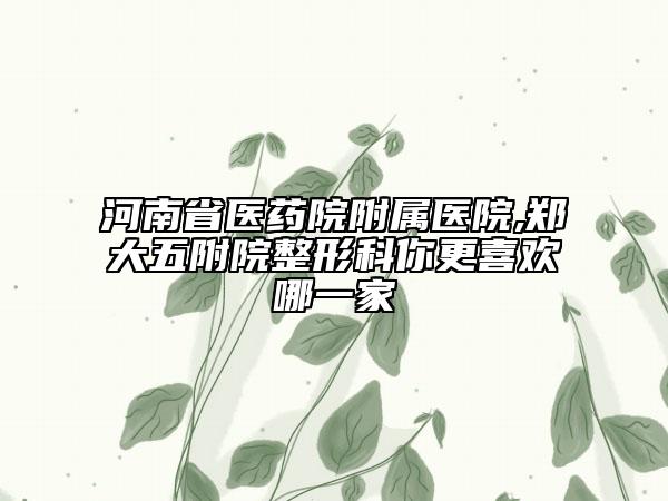 河南省医药院附属医院,郑大五附院整形科你更喜欢哪一家
