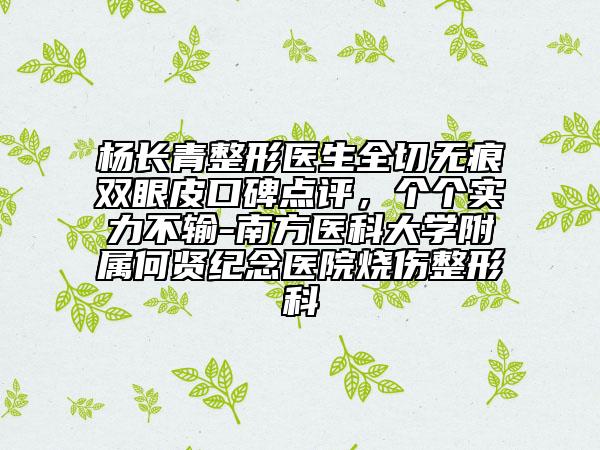 杨长青整形医生全切无痕双眼皮口碑点评，个个实力不输-南方医科大学附属何贤纪念医院烧伤整形科