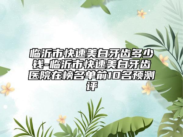 临沂市快速美白牙齿多少钱-临沂市快速美白牙齿医院在榜名单前10名预测评