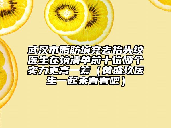 武汉市脂肪填充去抬头纹医生在榜清单前十位哪个实力更高一筹（黄盛玖医生一起来看看吧）