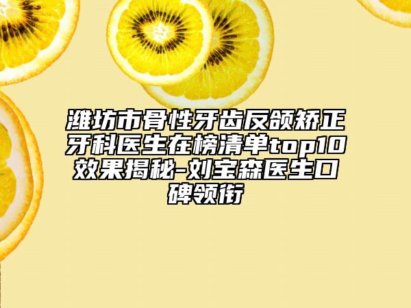 潍坊市骨性牙齿反颌矫正牙科医生在榜清单top10效果揭秘-刘宝森医生口碑领衔