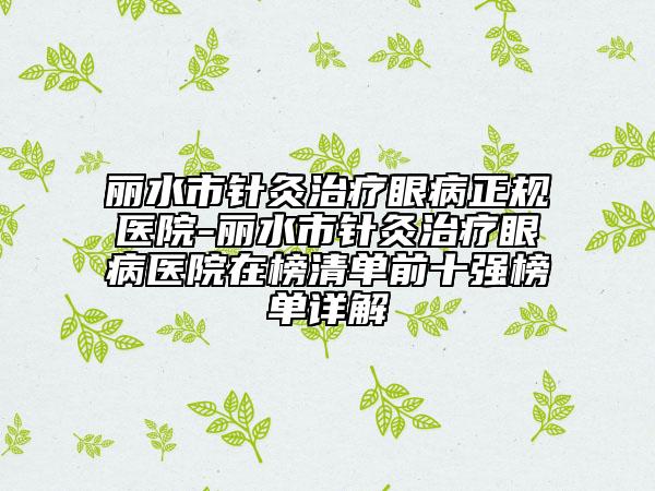 丽水市针灸治疗眼病正规医院-丽水市针灸治疗眼病医院在榜清单前十强榜单详解