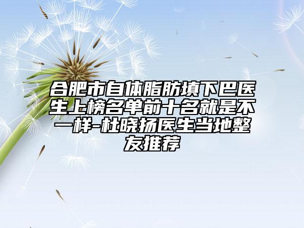 合肥市自体脂肪填下巴医生上榜名单前十名就是不一样-杜晓扬医生当地整友推荐