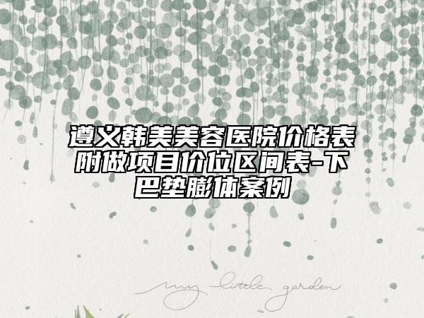 遵义韩美美容医院价格表附做项目价位区间表-下巴垫膨体案例