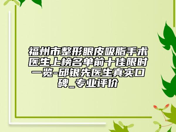 福州市整形眼皮吸脂手术医生上榜名单前十佳限时一览-邱银先医生真实口碑_专业评价
