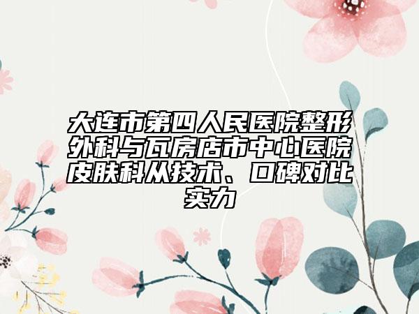 大连市第四人民医院整形外科与瓦房店市中心医院皮肤科从技术、口碑对比实力