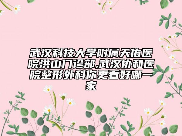 武汉科技大学附属天佑医院洪山门诊部,武汉协和医院整形外科你更看好哪一家