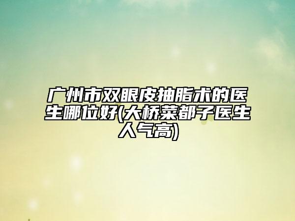 广州市双眼皮抽脂术的医生哪位好(大桥菜都子医生人气高)