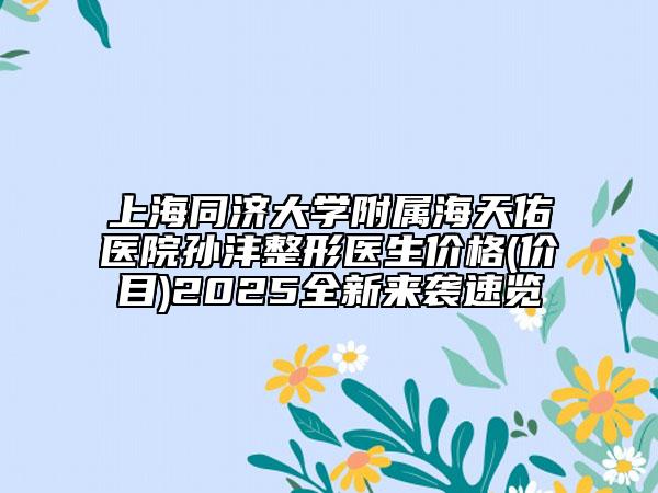 上海同济大学附属海天佑医院孙沣整形医生价格(价目)2025全新来袭速览