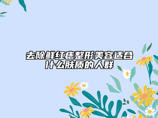 去除鲜红痣整形美容适合什么肤质的人群