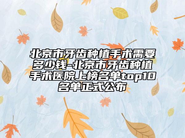 北京市牙齿种植手术需要多少钱-北京市牙齿种植手术医院上榜名单top10名单正式公布