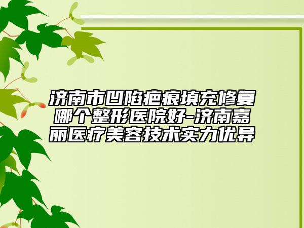济南市凹陷疤痕填充修复哪个整形医院好-济南嘉丽医疗美容技术实力优异