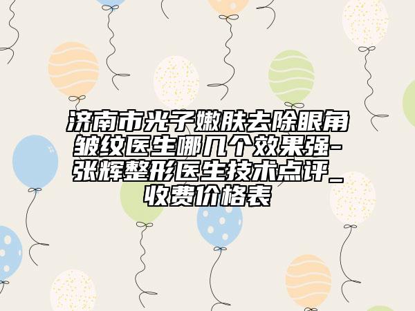 济南市光子嫩肤去除眼角皱纹医生哪几个效果强-张辉整形医生技术点评_收费价格表